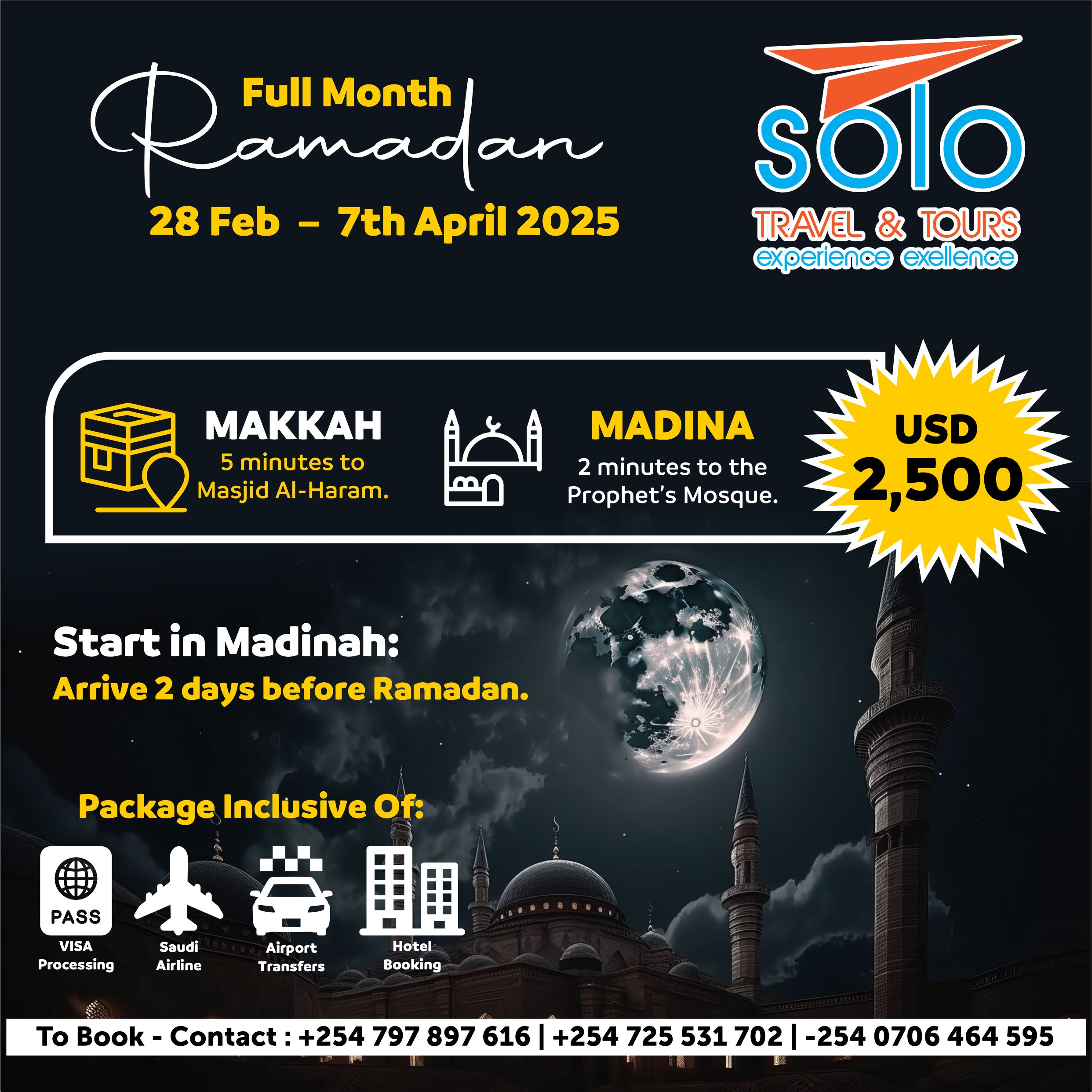 Make this Ramadan truly unforgettable with Solo Travel & Tours' full month Umrah package (28 Feb - 7 April 2025). We've taken care of everything: visa processing, Saudi Airlines flights, airport transfers, and comfortable hotel accommodations in Makkah (5 minutes from Masjid Al-Haram) and Madina (2 minutes from the Prophet's Mosque). Your journey begins in Madina 2 days before Ramadan. USD 2,500. Contact us to book: +254 797 897 616 | +254 725 531 702 | -254 0706 464 595